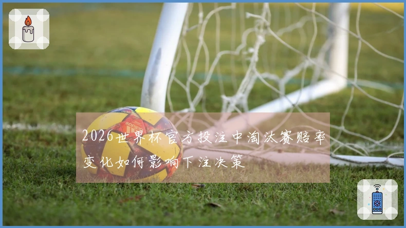 2026世界杯官方投注中淘汰赛赔率变化如何影响下注决策