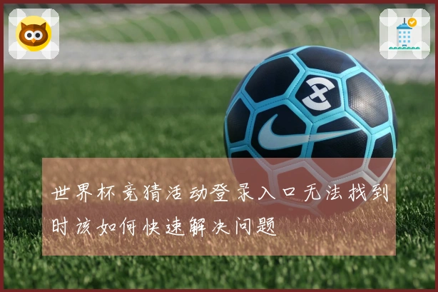 世界杯竞猜活动登录入口无法找到时该如何快速解决问题