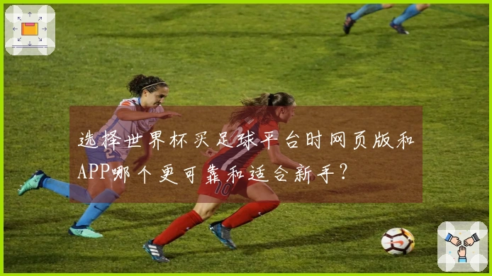 选择世界杯买足球平台时网页版和APP哪个更可靠和适合新手？