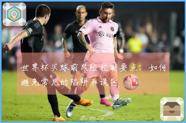 世界杯买球前风险控制要点：如何避免常见的陷阱和误区