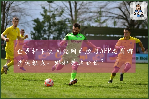 世界杯下注网站网页版与APP各有哪些优缺点，哪种更适合你？